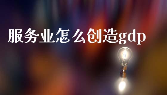 服务业怎么创造gdp_https://cj002.lansai.wang_财经问答_第1张