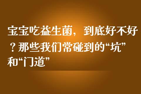 宝宝吃益生菌，到底好不好？那些我们常碰到的“坑”和“门道”_https://cj002.lansai.wang_股市问答_第1张