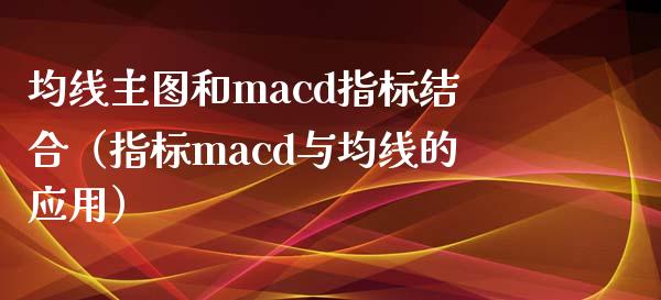均线主图和macd指标结合（指标macd与均线的应用）_https://cj002.lansai.wang_期货问答_第1张