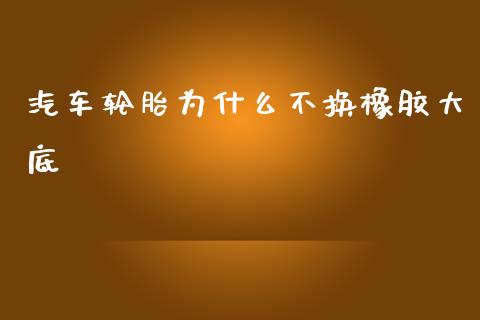 汽车轮胎为什么不换橡胶大底_https://cj002.lansai.wang_会计问答_第1张