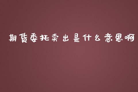 期货委托卖出是什么意思啊_财经百问_第1张_财经百问网 期货委托卖出是什么意思啊_https://cj002.lansai.wang_财经百问_第1张