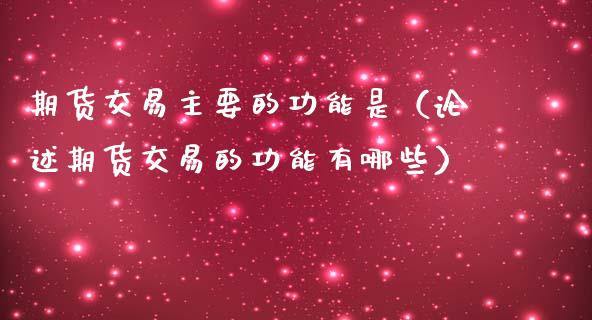期货交易主要的功能是（论述期货交易的功能有哪些）_https://cj002.lansai.wang_财经问答_第1张