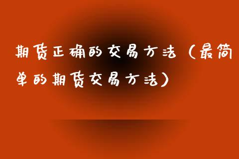 期货正确的交易方法（最简单的期货交易方法）_https://cj002.lansai.wang_财经百问_第1张