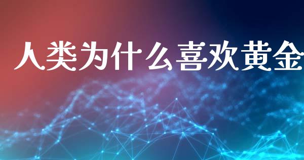 人类为什么喜欢黄金_https://cj002.lansai.wang_财经问答_第1张