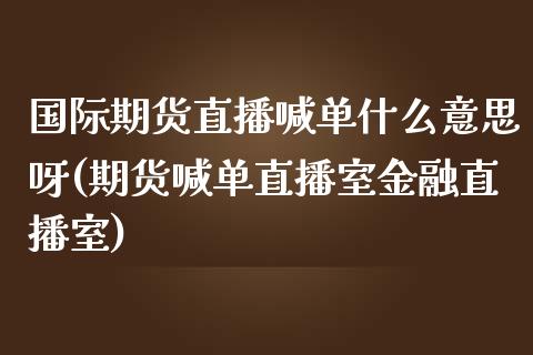 国际期货直播喊单什么意思呀(期货喊单直播室金融直播室)_金融问答_第1张_财经百问网 国际期货直播喊单什么意思呀(期货喊单直播室金融直播室)_https://cj002.lansai.wang_金融问答_第1张