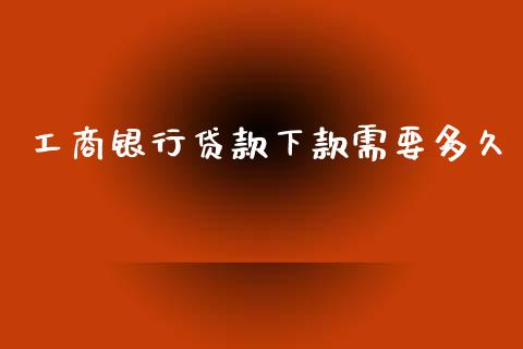 工商银行贷款下款需要多久_https://cj002.lansai.wang_理财问答_第1张