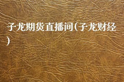 子龙期货直播间(子龙财经)_https://cj002.lansai.wang_股市问答_第1张