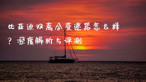 比亚迪双离合变速器怎么样？深度解析与评测_https://cj002.lansai.wang_股市问答_第1张
