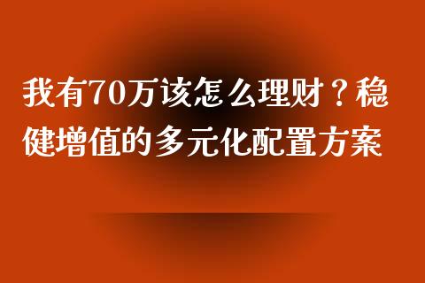 我有70万该怎么理财？稳健增值的多元化配置方案_https://cj002.lansai.wang_期货问答_第1张