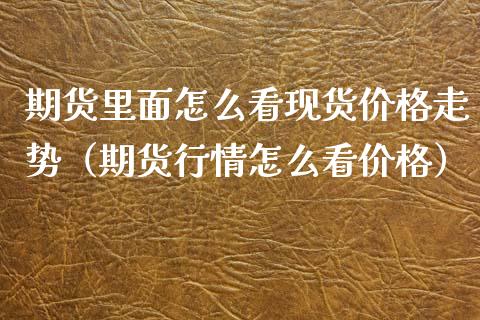 期货里面怎么看现货价格走势(期货行情怎么看价格)_理财问答_第1张_财经百问网 期货里面怎么看现货价格走势(期货行情怎么看价格)_https://cj002.lansai.wang_理财问答_第1张