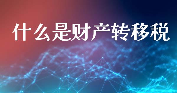 什么是财产转移税_财经百问_第1张_财经百问网 什么是财产转移税_https://cj002.lansai.wang_财经百问_第1张