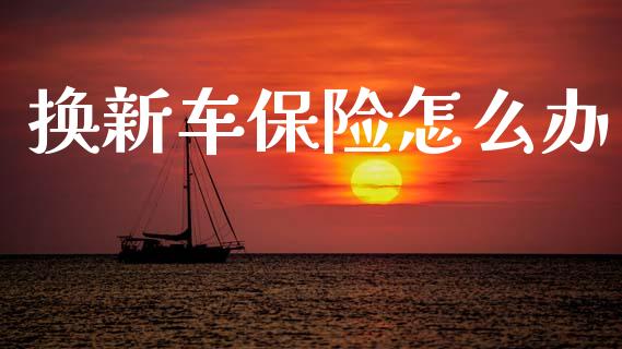 换新车保险怎么办_https://cj002.lansai.wang_保险问答_第1张