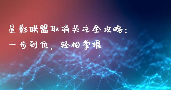 星影联盟取消关注全攻略：一步到位，轻松掌握_https://cj002.lansai.wang_期货问答_第1张