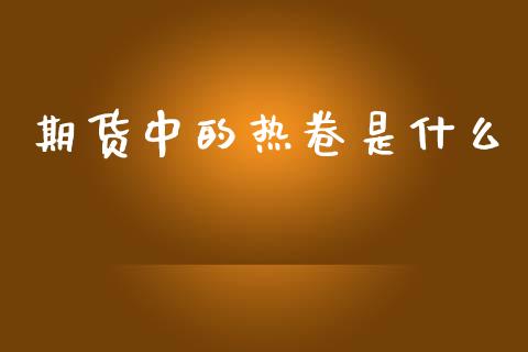 期货中的热卷是什么_https://cj002.lansai.wang_期货问答_第1张