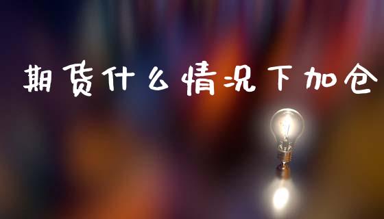期货什么情况下加仓_https://cj002.lansai.wang_理财问答_第1张