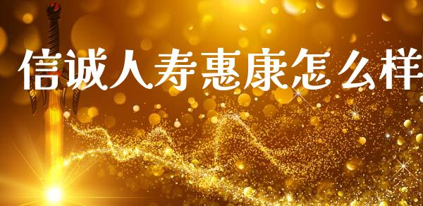 信诚人寿惠康怎么样_https://cj002.lansai.wang_财经问答_第1张
