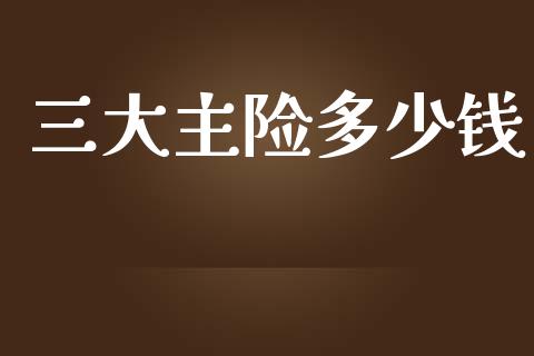 三大主险多少钱_https://cj002.lansai.wang_财经百问_第1张