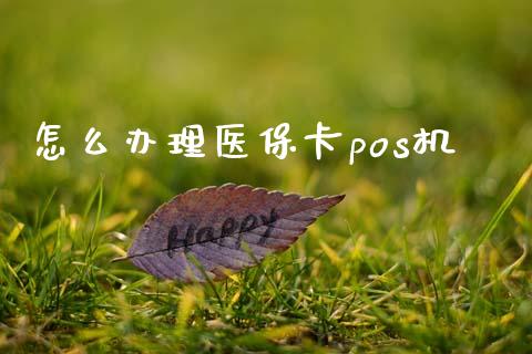 怎么办理医保卡pos机_https://cj002.lansai.wang_保险问答_第1张