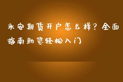 永安期货开户怎么样？全面指南助您轻松入门_https://cj002.lansai.wang_金融问答_第1张