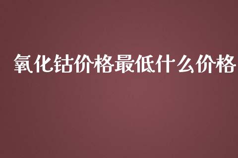 氧化钴价格最低什么价格_https://cj002.lansai.wang_股市问答_第1张