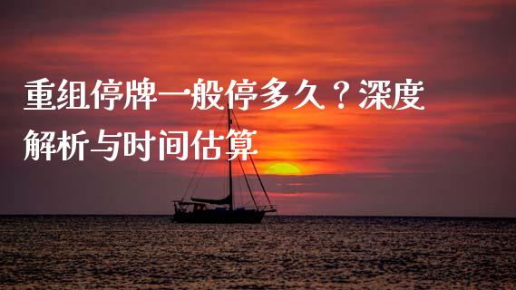 重组停牌一般停多久？深度解析与时间估算_https://cj002.lansai.wang_保险问答_第1张