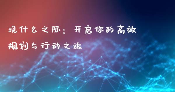 现什么之际：开启你的高效规划与行动之旅_https://cj002.lansai.wang_会计问答_第1张