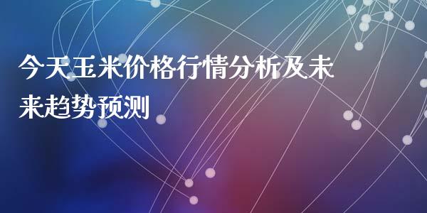 今天玉米价格行情分析及未来趋势预测_https://cj002.lansai.wang_会计问答_第1张