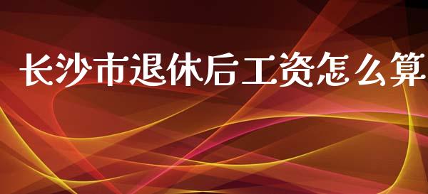 长沙市退休后工资怎么算_https://cj002.lansai.wang_保险问答_第1张