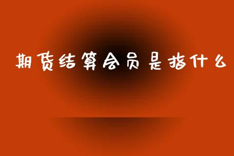 期货结算会员是指什么_金融问答_第1张_财经百问网 期货结算会员是指什么_https://cj002.lansai.wang_金融问答_第1张