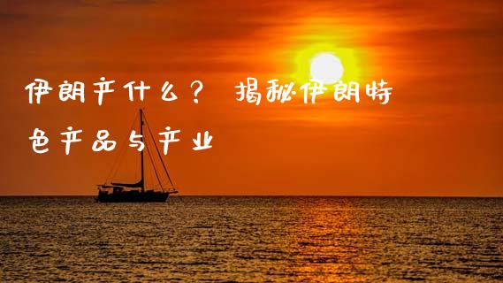 伊朗产什么？ 揭秘伊朗特色产品与产业_https://cj002.lansai.wang_保险问答_第1张