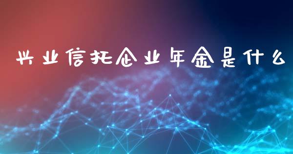 兴业信托企业年金是什么_财经百问_第1张_财经百问网 兴业信托企业年金是什么_https://cj002.lansai.wang_财经百问_第1张