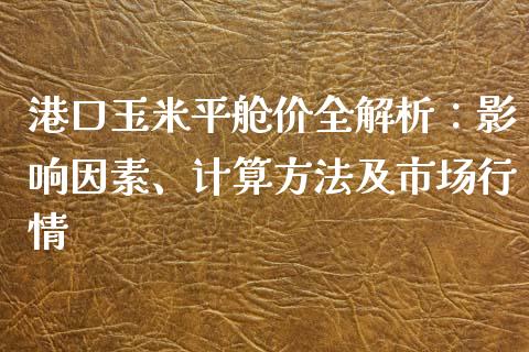 港口玉米平舱价全解析：影响因素、计算方法及市场行情_https://cj002.lansai.wang_理财问答_第1张