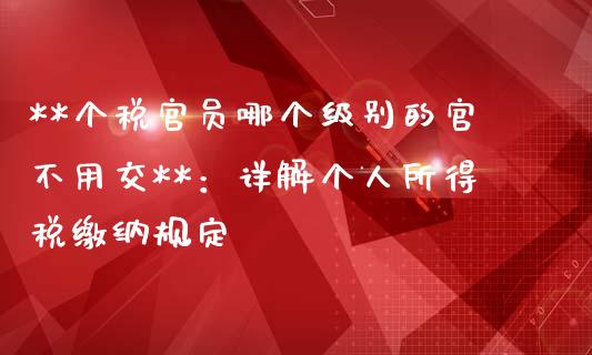 **个税官员哪个级别的官不用交**：详解个人所得税缴纳规定_https://cj002.lansai.wang_会计问答_第1张