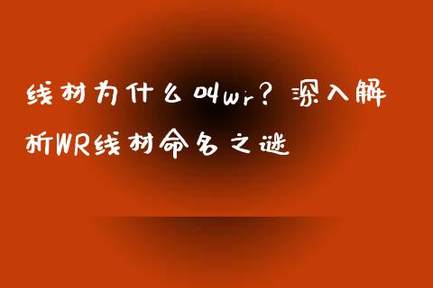 线材为什么叫wr？深入解析WR线材命名之谜_https://cj002.lansai.wang_理财问答_第1张