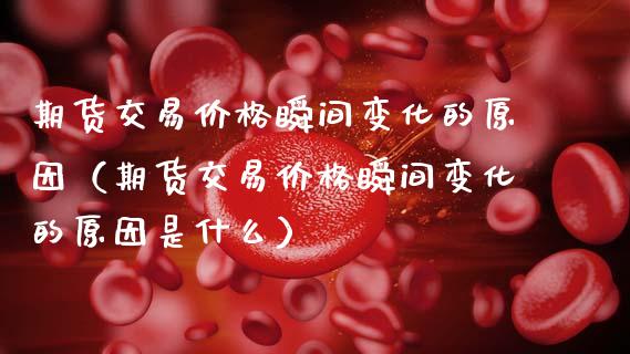期货交易价格瞬间变化的原因（期货交易价格瞬间变化的原因是什么）_https://cj002.lansai.wang_会计问答_第1张