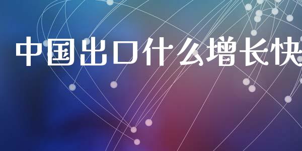 中国出口什么增长快_https://cj002.lansai.wang_理财问答_第1张