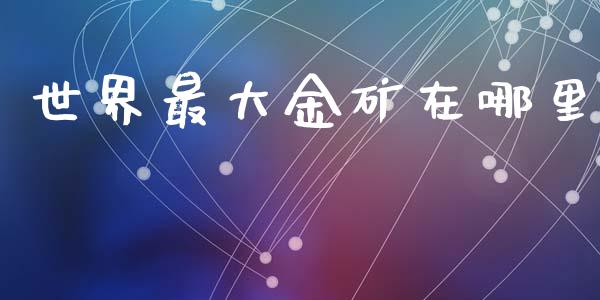 世界最大金矿在哪里_https://cj002.lansai.wang_股市问答_第1张