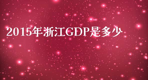 2015年浙江GDP是多少_https://cj002.lansai.wang_财经问答_第1张