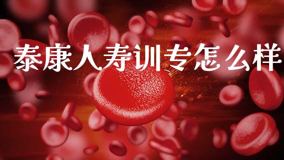 泰康人寿训专怎么样_https://cj002.lansai.wang_保险问答_第1张