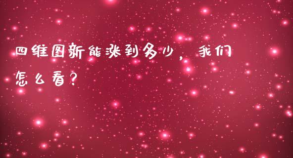 四维图新能涨到多少，我们怎么看？_https://cj002.lansai.wang_理财问答_第1张
