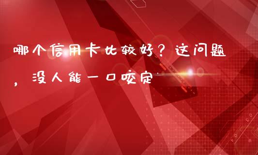 哪个信用卡比较好？这问题，没人能一口咬定_https://cj002.lansai.wang_期货问答_第1张