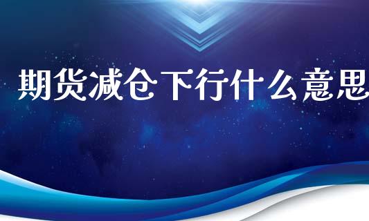 期货减仓下行什么意思_https://cj002.lansai.wang_财经问答_第1张