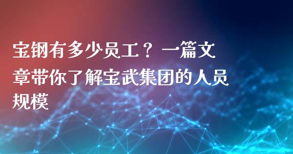 宝钢有多少员工？ 一篇文章带你了解宝武集团的人员规模_https://cj002.lansai.wang_财经百问_第1张