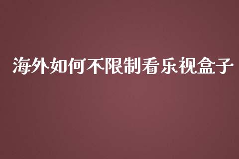 海外如何不限制看乐视盒子_https://cj002.lansai.wang_保险问答_第1张