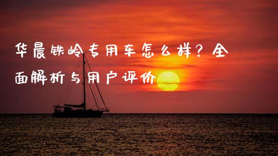 华晨铁岭专用车怎么样？全面解析与用户评价_https://cj002.lansai.wang_期货问答_第1张