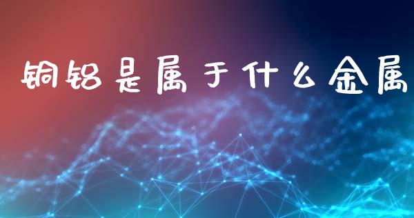 铜铝是属于什么金属_https://cj002.lansai.wang_股市问答_第1张