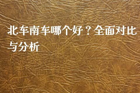 北车南车哪个好？全面对比与分析_https://cj002.lansai.wang_会计问答_第1张