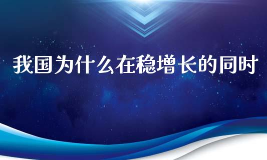 我国为什么在稳增长的同时_https://cj002.lansai.wang_财经百问_第1张