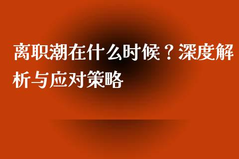 离职潮在什么时候？深度解析与应对策略_https://cj002.lansai.wang_财经问答_第1张
