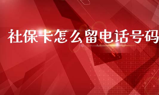 社保卡怎么留电话号码_https://cj002.lansai.wang_保险问答_第1张